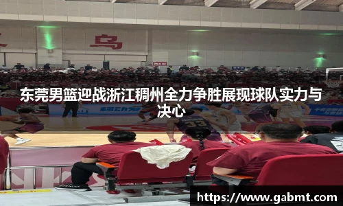 东莞男篮迎战浙江稠州全力争胜展现球队实力与决心