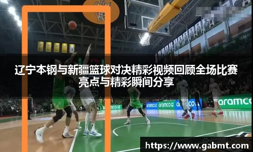 辽宁本钢与新疆篮球对决精彩视频回顾全场比赛亮点与精彩瞬间分享