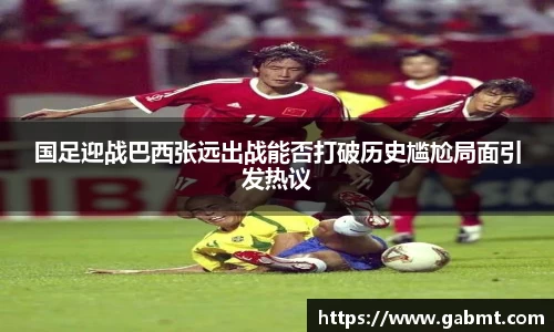 国足迎战巴西张远出战能否打破历史尴尬局面引发热议
