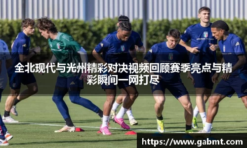 全北现代与光州精彩对决视频回顾赛季亮点与精彩瞬间一网打尽